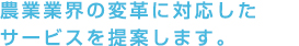 農業業界の変革に対応したサービスを提案します。