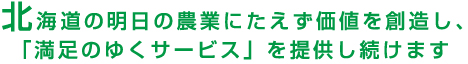 北海道の明日の農業にたえず価値を創造し、「満足のゆくサービス」を提供し続けます